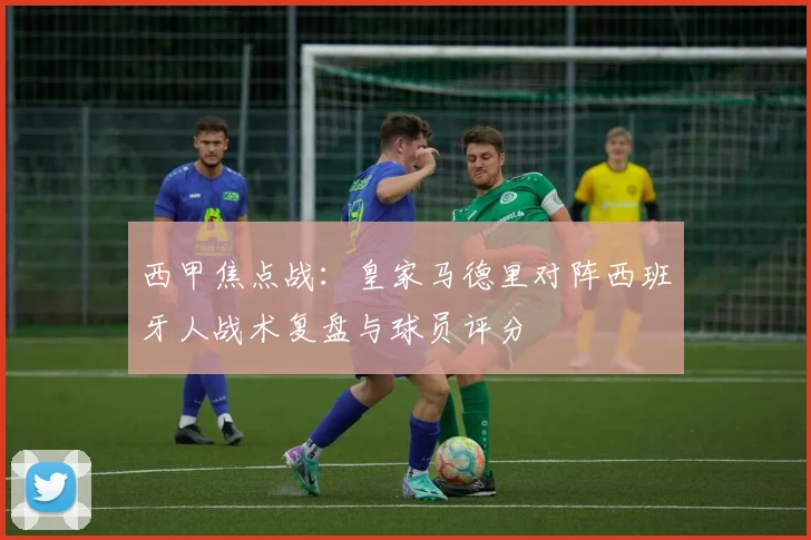 西甲焦点战：皇家马德里对阵西班牙人战术复盘与球员评分