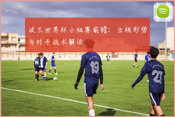 波兰世界杯小组赛前瞻：出线形势与对手战术解读