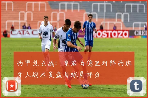 西甲焦点战:皇家马德里对阵西班牙人战术复盘与球员评分